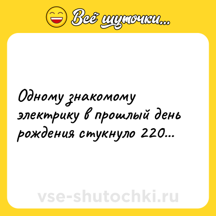 Шутка: Одному знакомому электрику в прошлый день рождения стукнуло 220...
