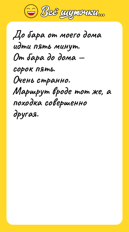 Шутка: До бара от моего дома идти пять минут.От бара до дома сорок пять.Очень странно.Маршрут вроде тот же, а походка совершенно другая.