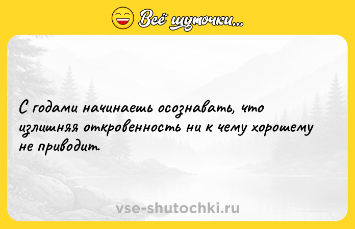 Цитата: С годами начинаешь осознавать, что излишняя откровенность ни к чему хорошему не приводит.