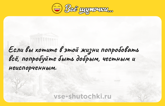 Цитата: Если вы хотите в этой жизни попробовать всё, попробуйте быть добрым, честным и неиспорченным.