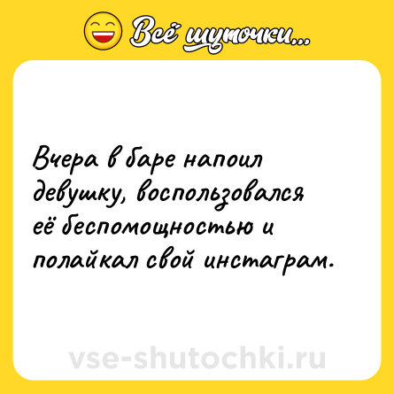 Шутка: Вчера в баре напоил девушку, воспользовался её беспомощностью и полайкал свой инстаграм.