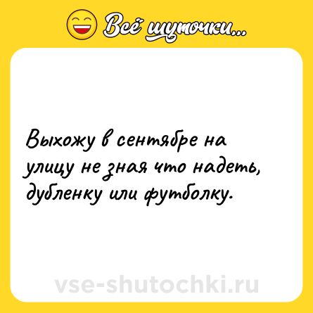 Шутка: Выхожу в сентябре на улицу не зная что надеть, дубленку или футболку.