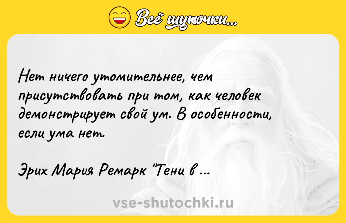 Цитата: Нет ничего утомительнее, чем присутствовать при том, как человек демонстрирует свой ум. В особенности, если ума нет. Эрих Мария Ремарк Тени в раю