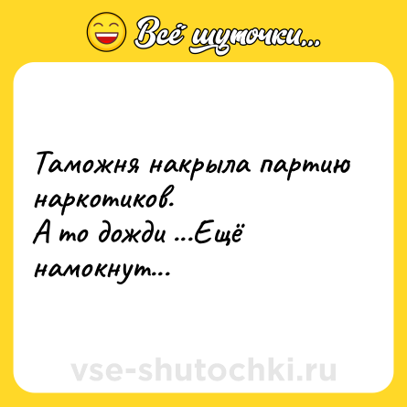 Шутка: Таможня накрыла партию наркотиков. <br>А то дожди ...Ещё намокнут...