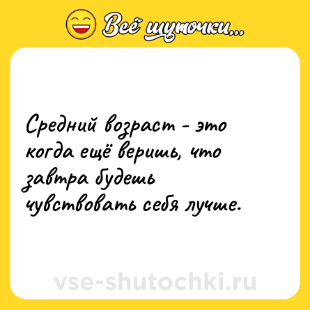 Шутка: Средний возраст - это когда ещё веришь, что завтра будешь чувствовать себя лучше.