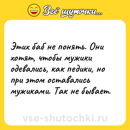 Шутка: Этих баб не понять. Они хотят, чтобы мужики одевались, как педики, но при этом оставались мужиками. Так не бывает.
