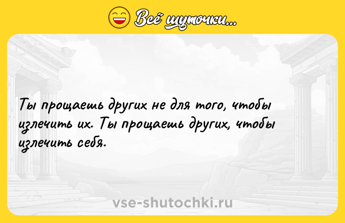 Цитата: Ты прощаешь других не для того, чтобы излечить их. Ты прощаешь других, чтобы излечить себя.