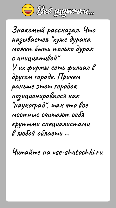 История: Знакомый рассказал. Что называется хуже дурака может быть только дурак с инициативой У их фирмы есть филиал в другом городе. Причем
