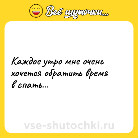 Шутка: Каждое утро мне очень хочется обратить время в спать...