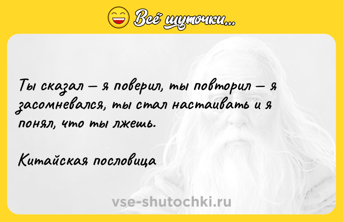 Цитата: Ты сказал я поверил, ты повторил я засомневался, ты стал настаивать и я понял, что ты лжешь.Китайская пословица