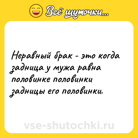 Шутка: Неравный брак - это когда задница у мужа равна половинке половинки задницы его половинки.