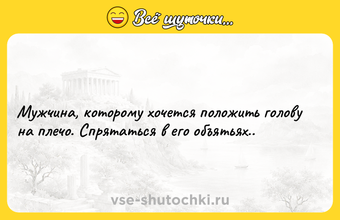 Цитата: Мужчина, которому хочется положить голову на плечо. Спрятаться в его объятьях..