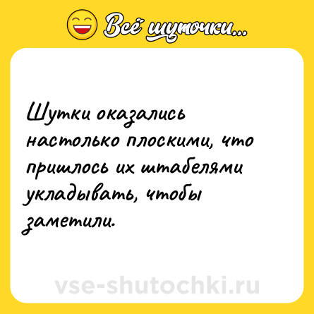 Шутка: Шутки оказались настолько плоскими, что пришлось их штабелями укладывать, чтобы заметили.
