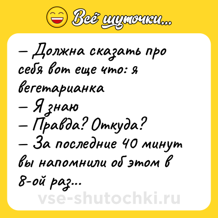 Шутка: — Должна сказать про себя вот еще что: я вегетарианка<br>— Я знаю<br>— Правда? Откуда?<br>— За последние 40 минут вы напомнили об этом в 8-ой раз...