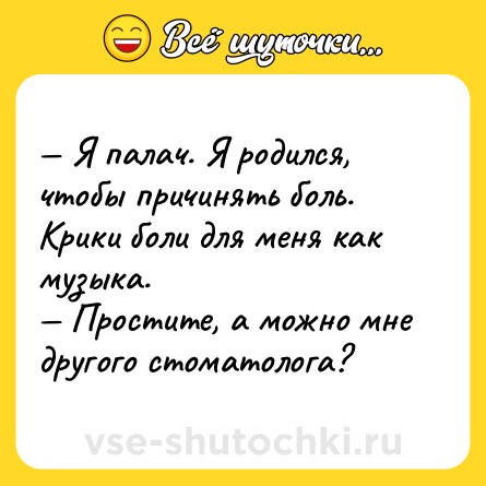 Шутка: — Я палач. Я родился, чтобы причинять боль. Крики боли для меня как музыка.<br>— Простите, а можно мне другого стоматолога?