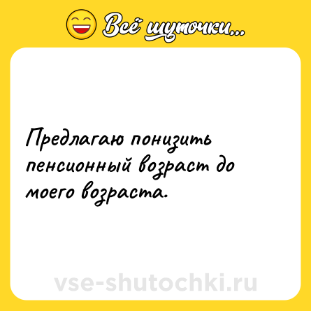 Шутка: Предлагаю понизить пенсионный возраст до моего возраста.