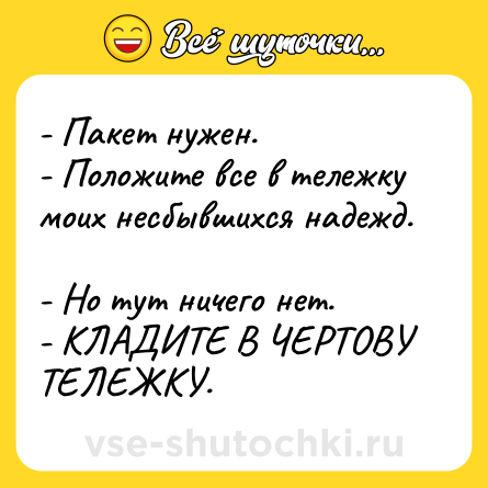 Шутка: - Пакет нужен. <br>- Положите все в тележку моих несбывшихся надежд. <br>- Но тут ничего нет. <br>- КЛАДИТЕ В ЧЕРТОВУ ТЕЛЕЖКУ.