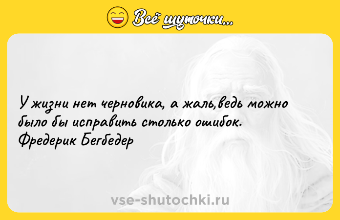 Цитата: У жизни нет черновика, а жаль,ведь можно было бы исправить столько ошибок. Фредерик Бегбедер