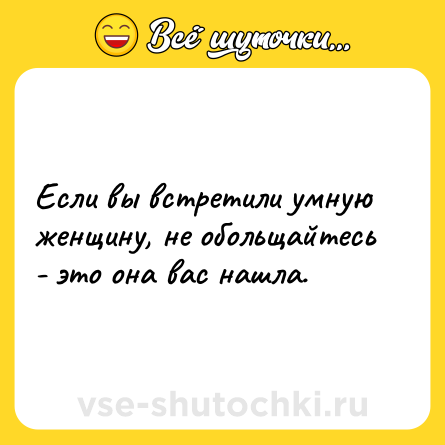 Шутка: Если вы встретили умную женщину, не обольщайтесь - это она вас нашла.