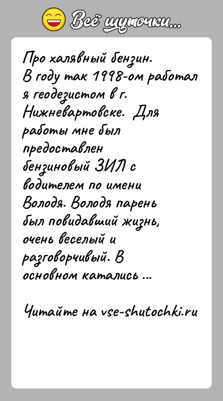 История: Про халявный бензин.В году так 1998-ом работал я геодезистом в г. Нижневартовске. Для работы мне был предоставлен бензиновый ЗИЛ