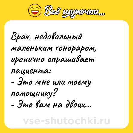 Шутка: Врач, недовольный маленьким гонораром, иронично спрашивает пациента: <br>- Это мне или моему помощнику? <br>- Это вам на двоих...