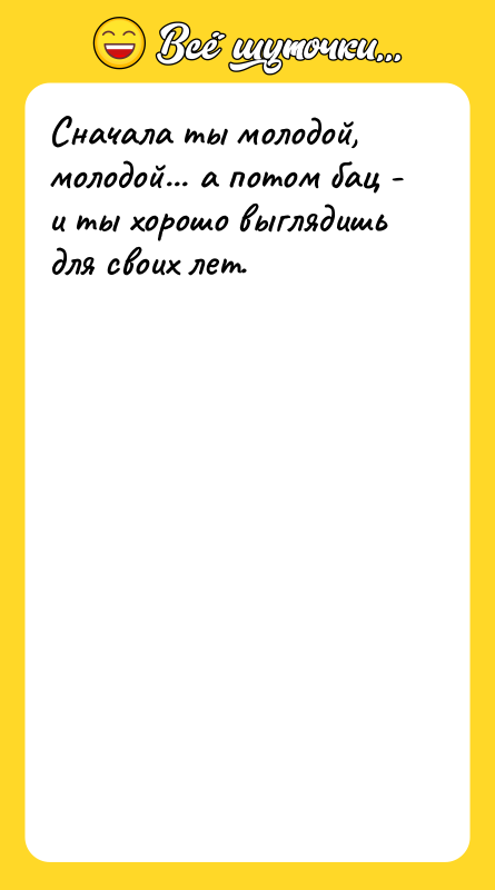 Шутка: Сначала ты молодой, молодой... а потом бац - и ты хорошо выглядишь для своих лет.