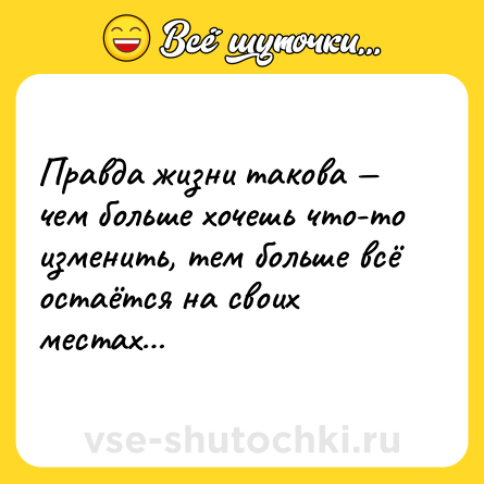 Шутка: Правда жизни такова — чем больше хочешь что-то изменить, тем больше всё остаётся на своих местах…
