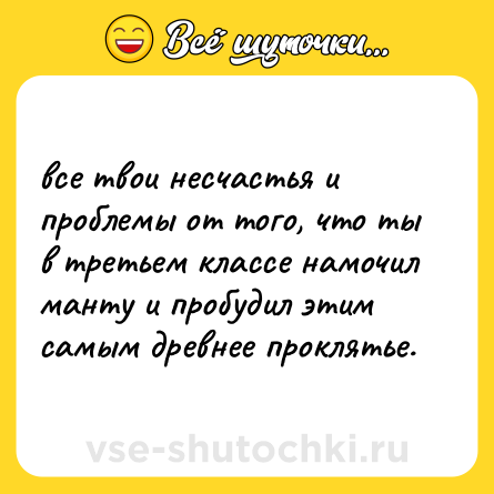 Шутка: все твои несчастья и проблемы от того, что ты в третьем классе намочил манту и пробудил этим самым древнее проклятье.