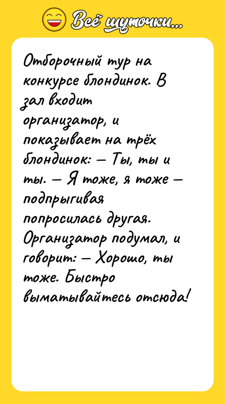 Шутка: Отборочный тур на конкурсе блондинок. В зал входит организатор, и показывает на трёх блондинок: Ты, ты и ты. Я тоже, я тоже подпрыгивая попросилась другая. Организатор подумал, и говорит: Хорошо, ты тоже. Быстро выматывайтесь отсюда!
