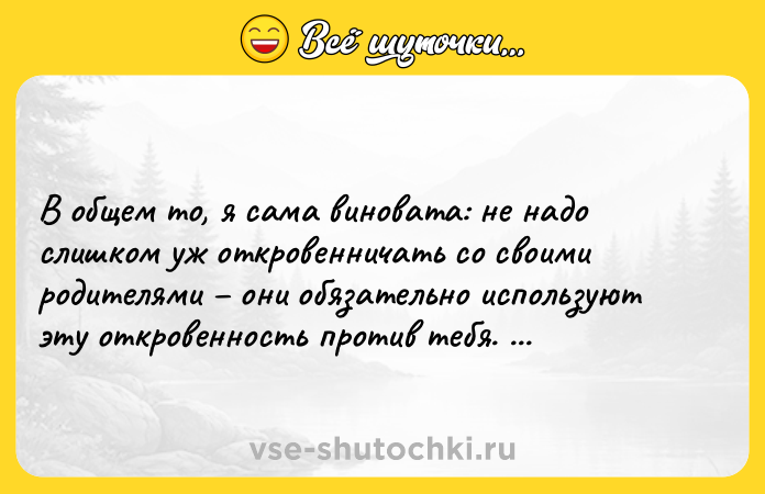 Цитата: В общем то, я сама виновата: не надо слишком уж откровенничать со своими родителями они обязательно используют эту откровенность против тебя. Анатолий Алексин