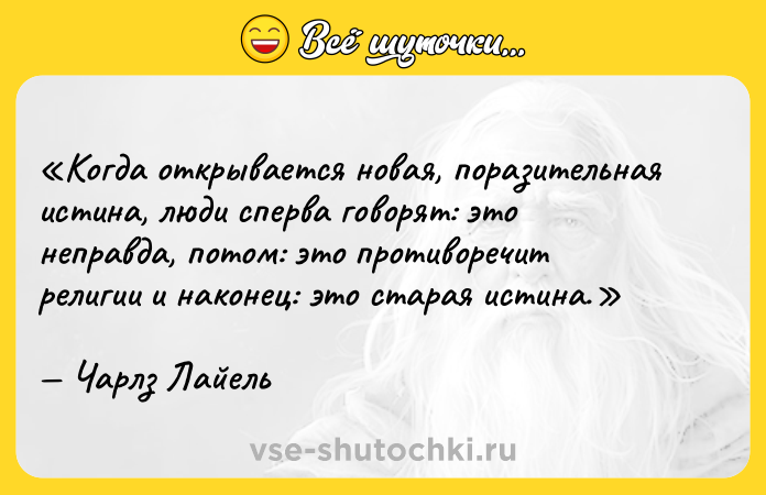 Цитата: Когда открывается новая, поразительная истина, люди сперва говорят: это неправда , потом: это противоречит религии и наконец: это старая истина. Чарлз Лайель