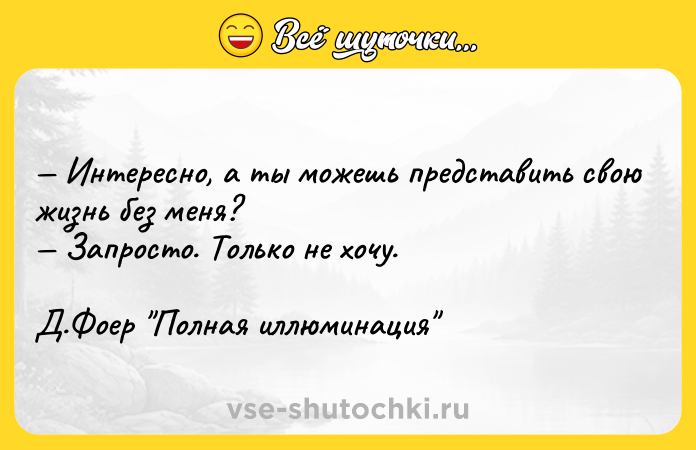 Цитата: Интересно, а ты можешь представить свою жизнь без меня? Запросто. Только не хочу. Д.Фоер Полная иллюминация