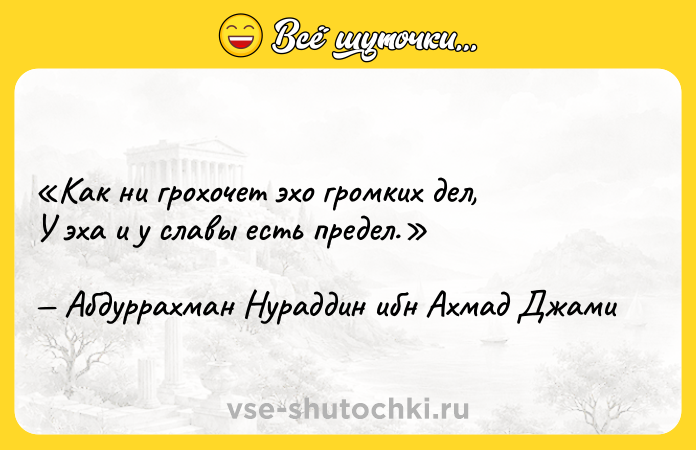 Цитата: Как ни грохочет эхо громких дел,У эха и у славы есть предел.Абдуррахман Нураддин ибн Ахмад Джами