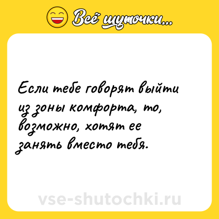 Шутка: Если тебе говорят выйти из зоны комфорта, то, возможно, хотят ее занять вместо тебя.