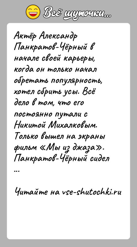 История: Актёр Александр Панкратов-Чёрный в начале своей карьеры, когда он только начал обретать популярность, хотел сбрить усы. Всё дело в том,