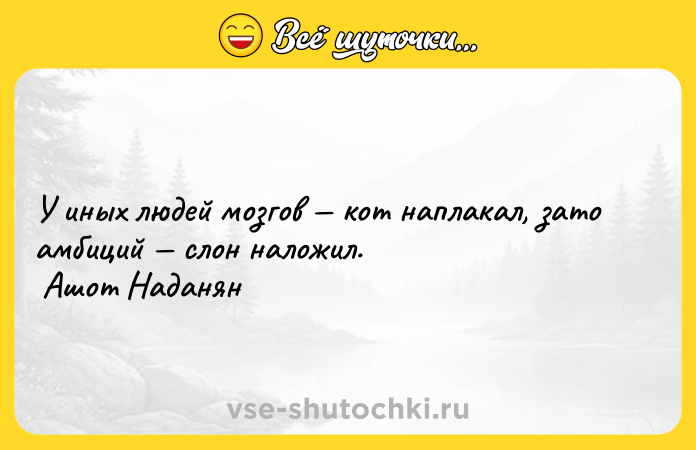 Цитата: У иных людей мозгов кот наплакал, зато амбиций слон наложил. Ашот Наданян