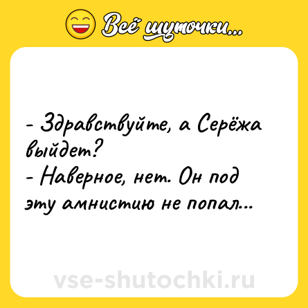 Шутка: - Здравствуйте, а Серёжа выйдет?<br>- Наверное, нет. Он под эту амнистию не попал...