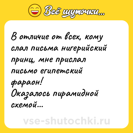 Шутка: В отличие от всех, кому слал письма нигерийский принц, мне прислал письмо египетский фараон!<br>Оказалось пирамидной схемой...