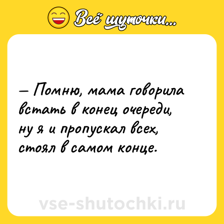 Шутка: — Помню, мама говорила встать в конец очереди, ну я и пропускал всех, стоял в самом конце.