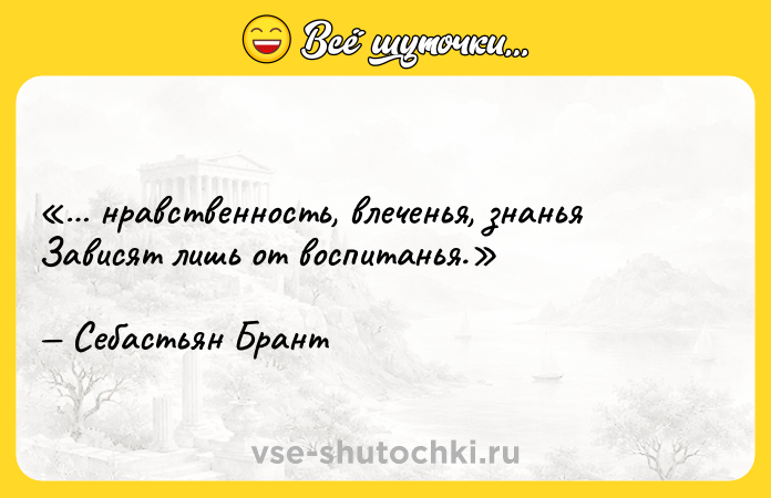 Цитата: нравственность, влеченья, знаньяЗависят лишь от воспитанья.Себастьян Брант