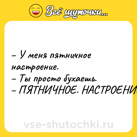 Шутка: – У меня пятничное настроение.<br>– Ты просто бухаешь.<br>– ПЯТНИЧНОЕ. НАСТРОЕНИЕ.