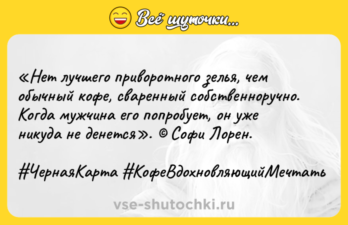 Цитата: Нет лучшего приворотного зелья, чем обычный кофе, сваренный собственноручно. Когда мужчина его попробует, он уже никуда не денется . Софи Лорен. ЧернаяКарта КофеВдохновляющийМечтать