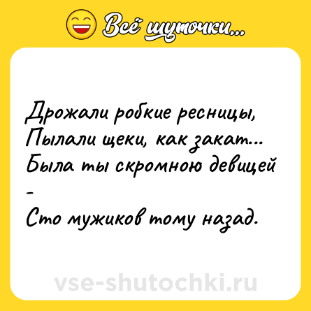 Шутка: Дрожали робкие ресницы,<br>Пылали щеки, как закат...<br>Была ты скромною девицей - <br>Сто мужиков тому назад.