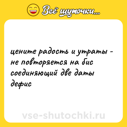 Шутка: цените радость и утраты - не повторяется на бис соединяющий две даты дефис
