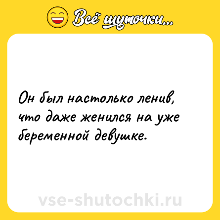 Шутка: Он был настолько ленив, что даже женился на уже беременной девушке.