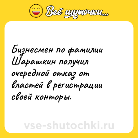 Шутка: Бизнесмен по фамилии Шарашкин получил очередной отказ от властей в регистрации своей конторы.