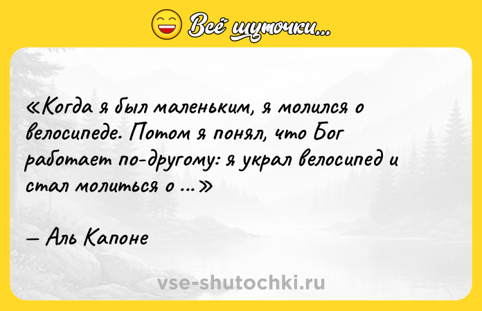Цитата: Когда я был маленьким, я молился о велосипеде. Потом я понял, что Бог работает по-другому: я украл велосипед и стал молиться о прощении.Аль Капоне