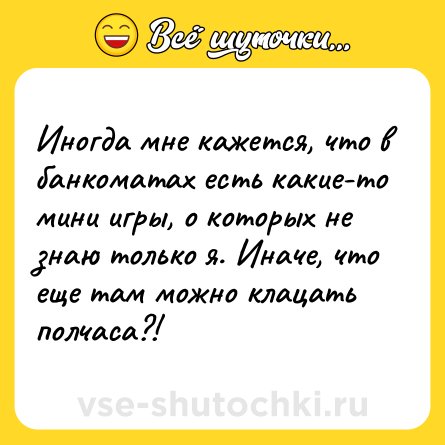 Шутка: Иногда мне кажется, что в банкоматах есть какие-то мини игры, о которых не знаю только я. Иначе, что еще там можно клацать полчаса?!