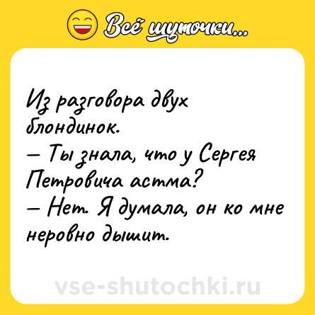 Шутка: Из разговора двух блондинок. <br>— Ты знала, что у Сергея Петровича астма? <br>— Нет. Я думала, он ко мне неровно дышит.