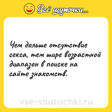 Шутка: Чем дольше отсутствие ceксa, тем шире возрастной диапазон в поиске на сайте знакомств.